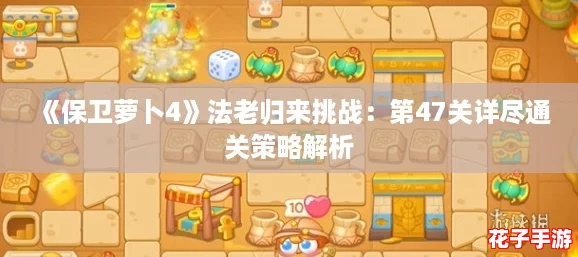 《保卫萝卜4》法老归来挑战：第47关详尽通关策略解析