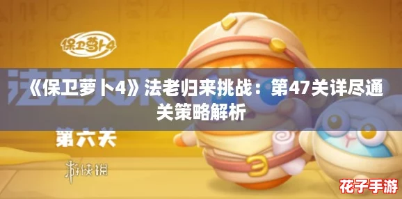 《保卫萝卜4》法老归来挑战：第47关详尽通关策略解析