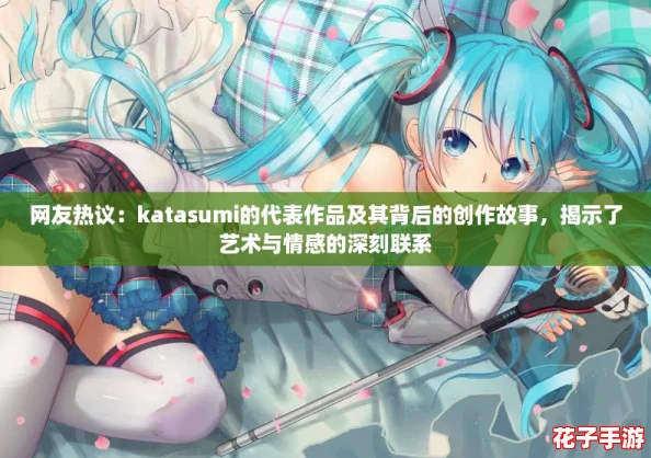 网友热议：katasumi的代表作品及其背后的创作故事，揭示了艺术与情感的深刻联系