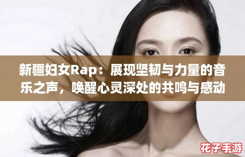 新疆妇女Rap：展现坚韧与力量的音乐之声，唤醒心灵深处的共鸣与感动