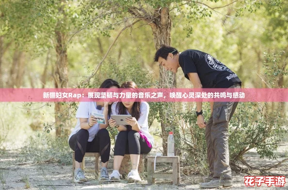 新疆妇女Rap：展现坚韧与力量的音乐之声，唤醒心灵深处的共鸣与感动