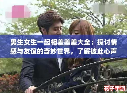 男生女生一起相差差差大全：探讨情感与友谊的奇妙世界，了解彼此心声与成长故事
