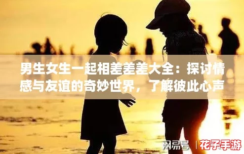 男生女生一起相差差差大全：探讨情感与友谊的奇妙世界，了解彼此心声与成长故事