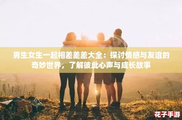 男生女生一起相差差差大全：探讨情感与友谊的奇妙世界，了解彼此心声与成长故事
