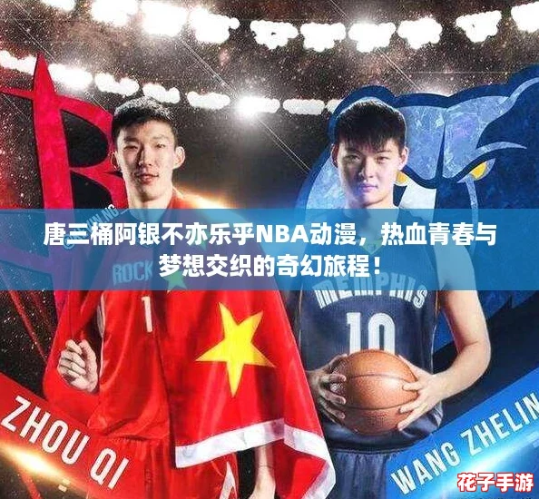唐三桶阿银不亦乐乎NBA动漫，热血青春与梦想交织的奇幻旅程！