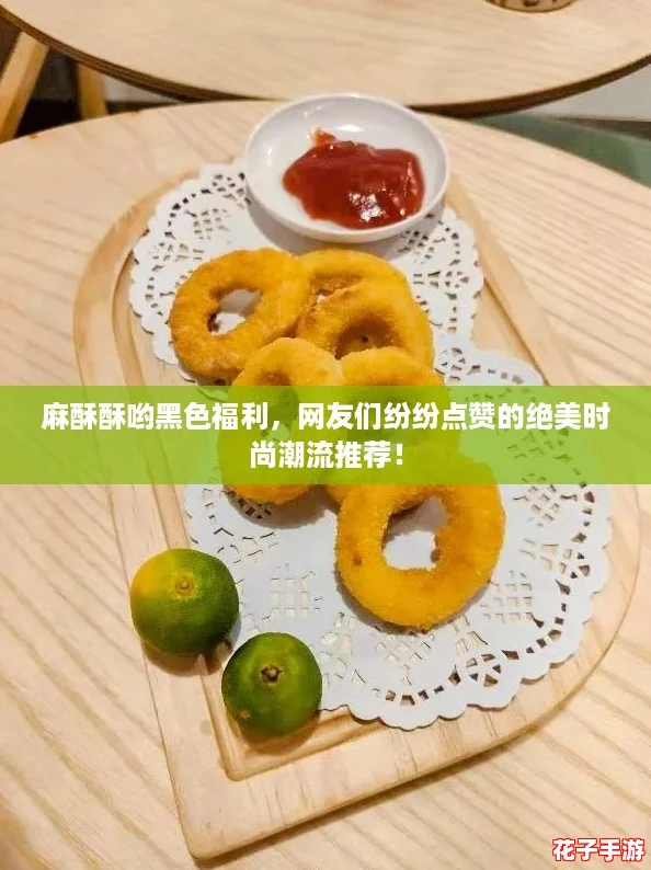 麻酥酥哟黑色福利，网友们纷纷点赞的绝美时尚潮流推荐！