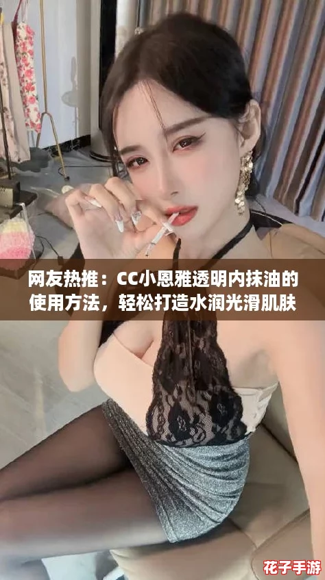 网友热推:CC小恩雅透明内抹油的使用方法,轻松打造水润光滑肌肤! 网友热推:CC小恩雅透明内抹油的使用方法,轻松打造水润光滑肌肤!