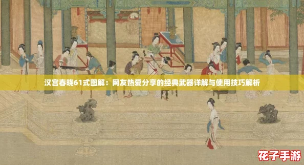 汉宫春晓61式图解：网友热爱分享的经典武器详解与使用技巧解析