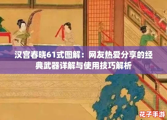 汉宫春晓61式图解:网友热爱分享的经典武器详解与使用技巧解析 汉宫春晓61式图解:网友热爱分享的经典武器详解与使用技巧解析