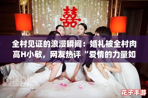 全村见证的浪漫瞬间：婚礼被全村肉高H小敏，网友热评“爱情的力量如此震撼”