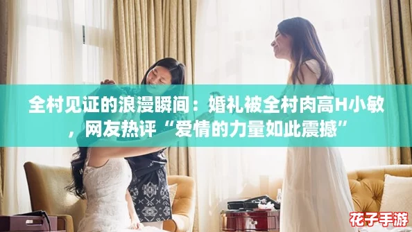 全村见证的浪漫瞬间：婚礼被全村肉高H小敏，网友热评“爱情的力量如此震撼”