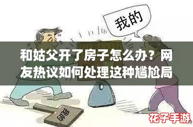 和姑父开了房子怎么办？网友热议如何处理这种尴尬局面，给出实用建议！