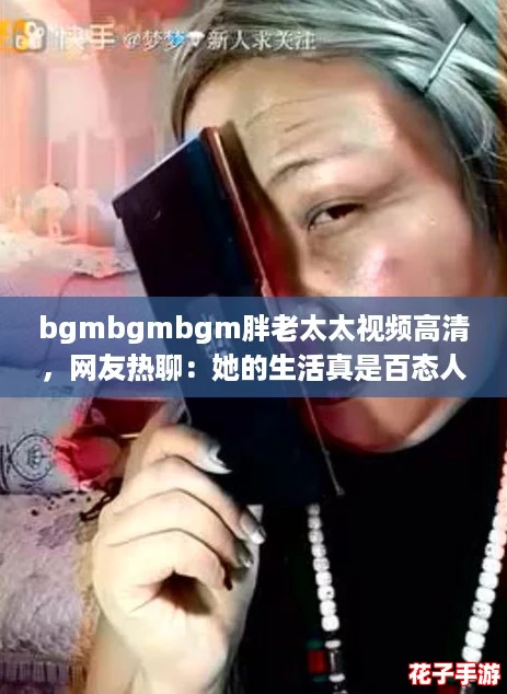 bgmbgmbgm胖老太太视频高清，网友热聊：她的生活真是百态人生！