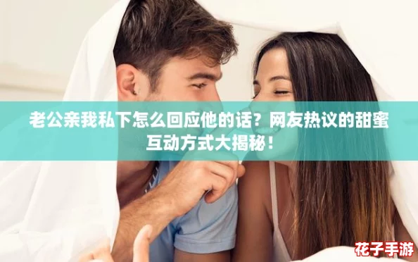 老公亲我私下怎么回应他的话？网友热议的甜蜜互动方式大揭秘！