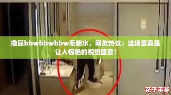 撒尿bbwbbwbbw毛喷水，网友热议：这场景真是让人惊艳的视觉盛宴！