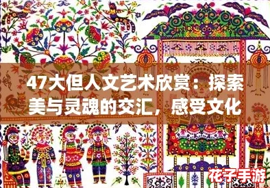 47大但人文艺术欣赏：探索美与灵魂的交汇，感受文化的深邃魅力