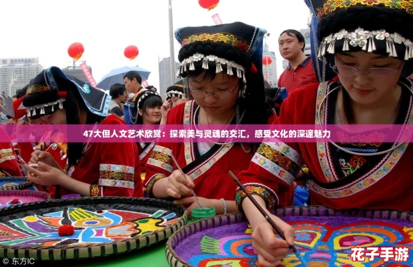 47大但人文艺术欣赏：探索美与灵魂的交汇，感受文化的深邃魅力