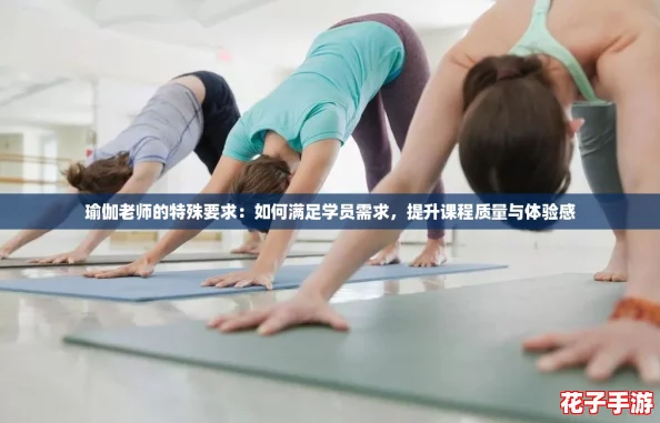 瑜伽老师的特殊要求：如何满足学员需求，提升课程质量与体验感