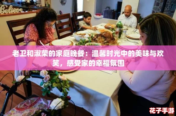 老卫和淑荣的家庭晚餐：温馨时光中的美味与欢笑，感受家的幸福氛围