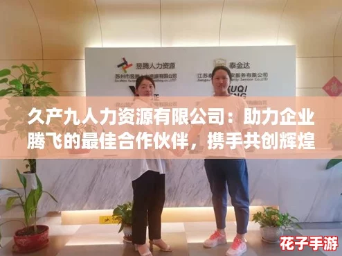 久产九人力资源有限公司：助力企业腾飞的最佳合作伙伴，携手共创辉煌未来！