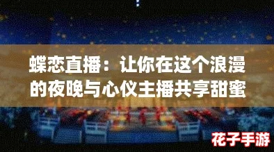 蝶恋直播：让你在这个浪漫的夜晚与心仪主播共享甜蜜时光