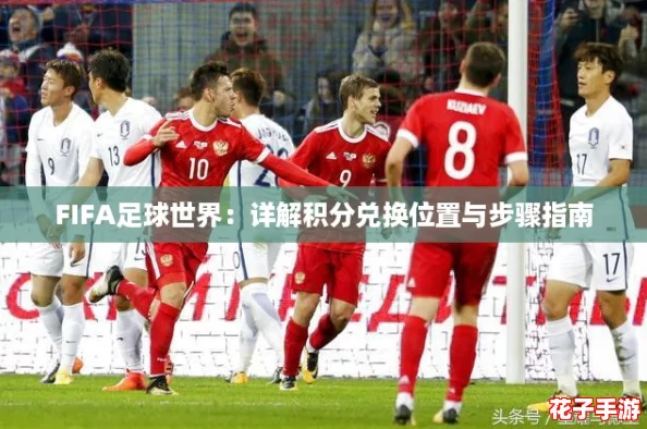 FIFA足球世界:详解积分兑换位置与步骤指南 FIFA足球世界:详解积分兑换位置与步骤指南