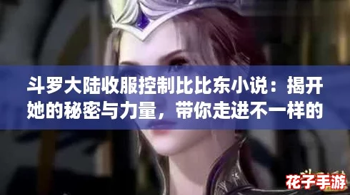 斗罗大陆收服控制比比东小说:揭开她的秘密与力量,带你走进不一样的奇幻世界! 斗罗大陆收服控制比比东小说:揭开她的秘密与力量,带你走进不一样的奇幻世界!