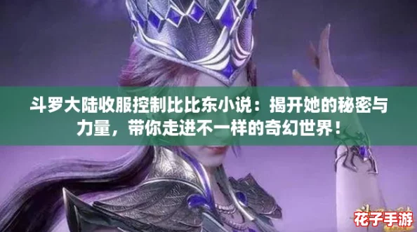 斗罗大陆收服控制比比东小说：揭开她的秘密与力量，带你走进不一样的奇幻世界！