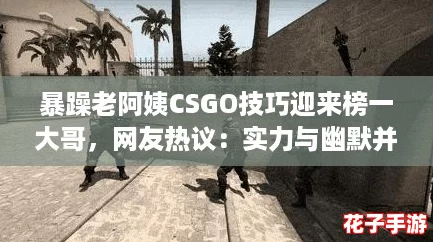 暴躁老阿姨CSGO技巧迎来榜一大哥，网友热议：实力与幽默并存的游戏传奇！