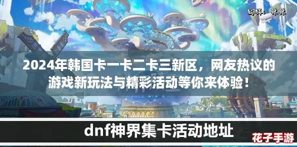 2024年韩国卡一卡二卡三新区，网友热议的游戏新玩法与精彩活动等你来体验！