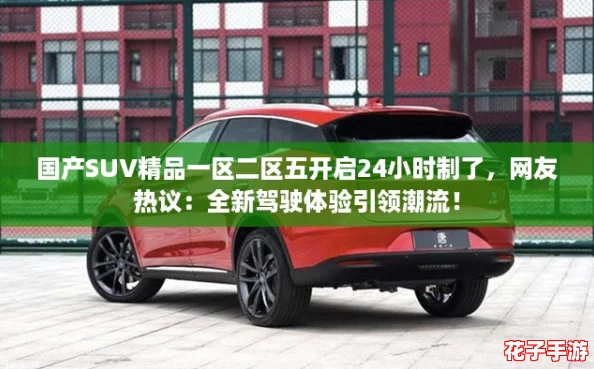 国产SUV精品一区二区五开启24小时制了，网友热议：全新驾驶体验引领潮流！