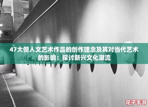 47大但人文艺术作品的创作理念及其对当代艺术的影响：探讨新兴文化潮流