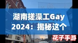 湖南搓澡工Gay2024:揭秘这个群体背后的故事与生活,带你走进不为人知的世界 湖南搓澡工Gay2024:揭秘这个群体背后的故事与生活,带你走进不为人知的世界