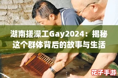 湖南搓澡工Gay2024:揭秘这个群体背后的故事与生活,带你走进不为人知的世界 湖南搓澡工Gay2024:揭秘这个群体背后的故事与生活,带你走进不为人知的世界