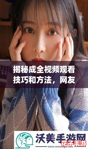 揭秘成全视频观看技巧和方法，网友热评揭示如何提升观影体验！