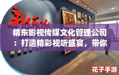精东影视传媒文化管理公司：打造精彩视听盛宴，带你领略不一样的文化魅力与创意之旅