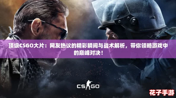 顶级CSGO大片:网友热议的精彩瞬间与战术解析,带你领略游戏中的巅峰对决! 顶级CSGO大片:网友热议的精彩瞬间与战术解析,带你领略游戏中的巅峰对决!