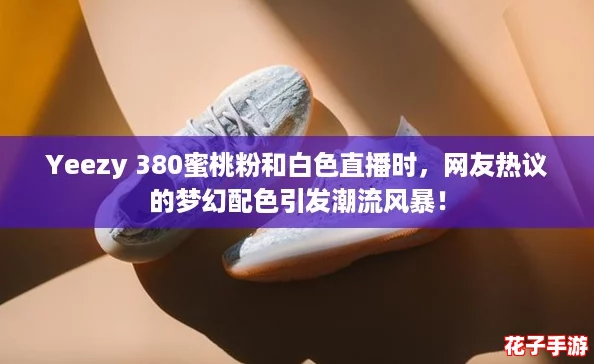 Yeezy 380蜜桃粉和白色直播时，网友热议的梦幻配色引发潮流风暴！