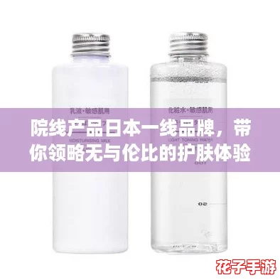 院线产品日本一线品牌，带你领略无与伦比的护肤体验，让肌肤焕发青春光彩！