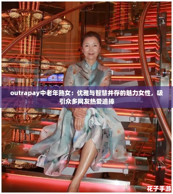 outrapay中老年熟女：优雅与智慧并存的魅力女性，吸引众多网友热爱追捧