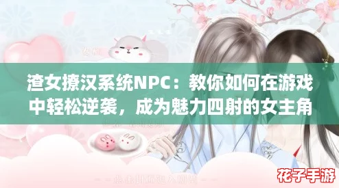 渣女撩汉系统NPC：教你如何在游戏中轻松逆袭，成为魅力四射的女主角！