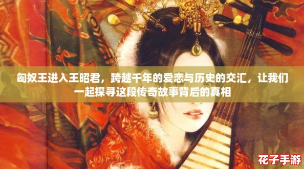 匈奴王进入王昭君，跨越千年的爱恋与历史的交汇，让我们一起探寻这段传奇故事背后的真相
