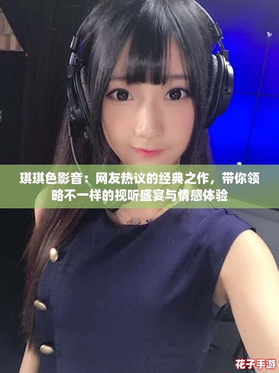 琪琪色影音：网友热议的经典之作，带你领略不一样的视听盛宴与情感体验