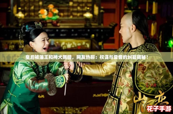 皇后被藩王和神犬赐精,网友热聊:权谋与爱情的纠葛揭秘! 皇后被藩王和神犬赐精,网友热聊:权谋与爱情的纠葛揭秘!