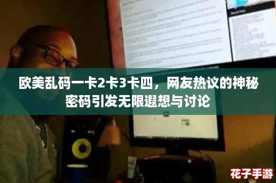 欧美乱码一卡2卡3卡四,网友热议的神秘密码引发无限遐想与讨论 欧美乱码一卡2卡3卡四,网友热议的神秘密码引发无限遐想与讨论