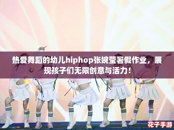 热爱舞蹈的幼儿hiphop张婉莹暑假作业，展现孩子们无限创意与活力！