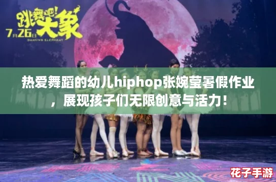 热爱舞蹈的幼儿hiphop张婉莹暑假作业，展现孩子们无限创意与活力！