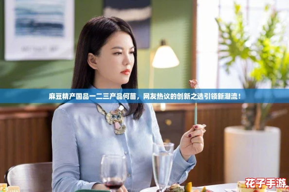 麻豆精产国品一二三产品何苗，网友热议的创新之选引领新潮流！