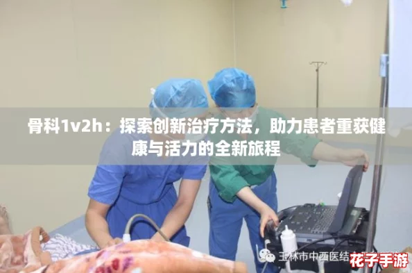骨科1v2h:探索创新治疗方法,助力患者重获健康与活力的全新旅程 骨科1v2h:探索创新治疗方法,助力患者重获健康与活力的全新旅程