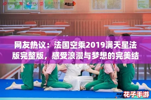 网友热议：法国空乘2019满天星法版完整版，感受浪漫与梦想的完美结合！
